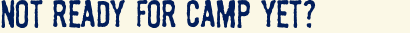NOT READY FOR CAMP YET?